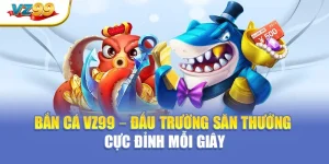 Bắn cá VZ99 – Đấu trường săn thưởng cực đỉnh mỗi giây