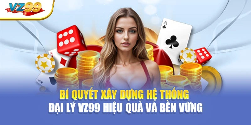 Bí quyết xây dựng hệ thống đại lý VZ99 hiệu quả và bền vững