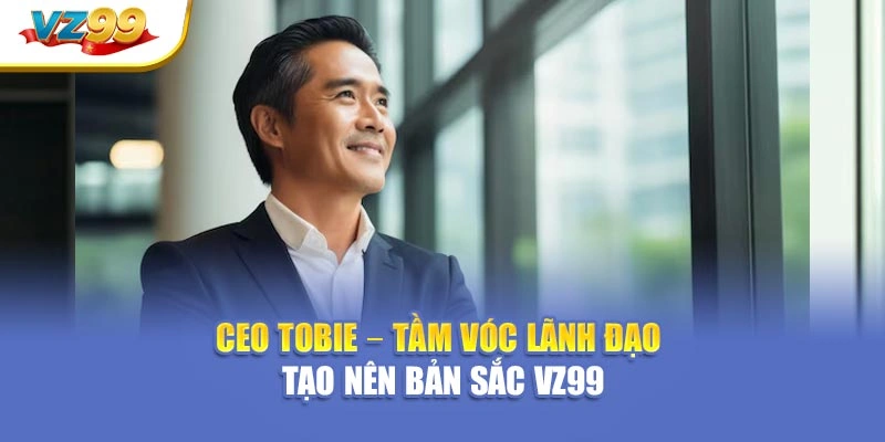 CEO Tobie – Tầm vóc lãnh đạo tạo nên bản sắc VZ99