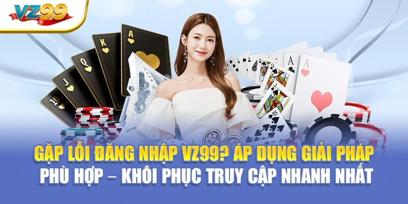 Gặp lỗi đăng nhập VZ99? Áp dụng giải pháp phù hợp – Khôi phục truy cập nhanh nhất