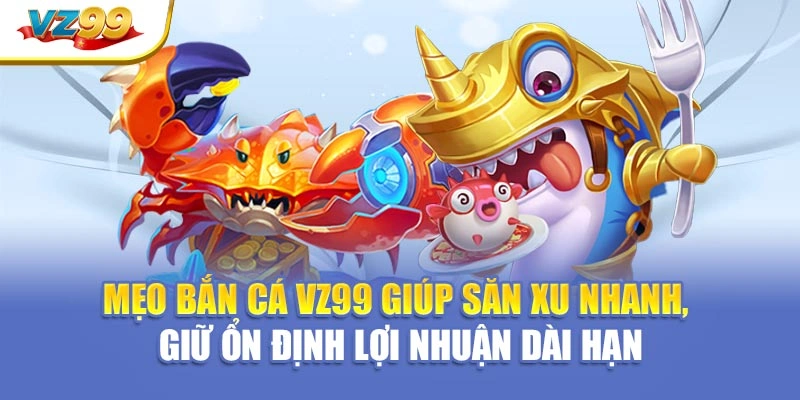 Mẹo bắn cá VZ99 giúp săn xu nhanh, giữ ổn định lợi nhuận dài hạn