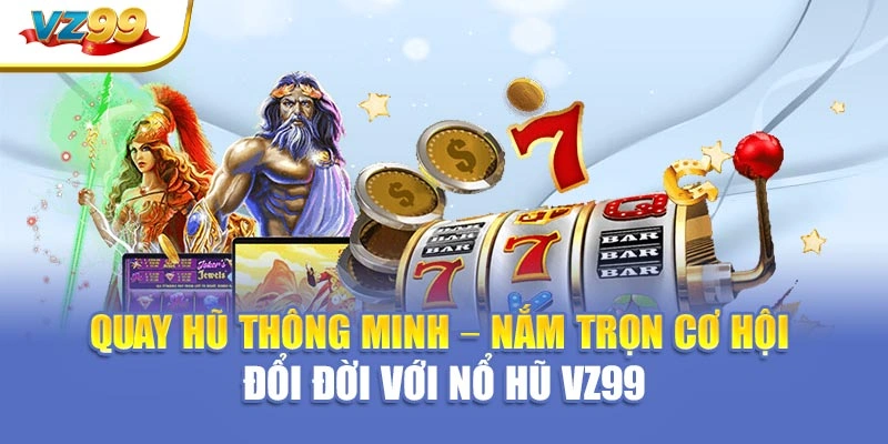 Quay hũ thông minh – Nắm trọn cơ hội đổi đời với nổ hũ VZ99