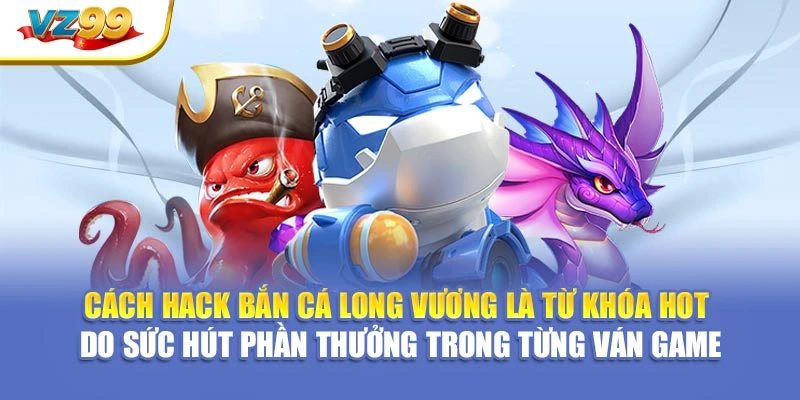 Cách hack bắn cá long vương là từ khóa hot do sức hút phần thưởng trong từng ván game