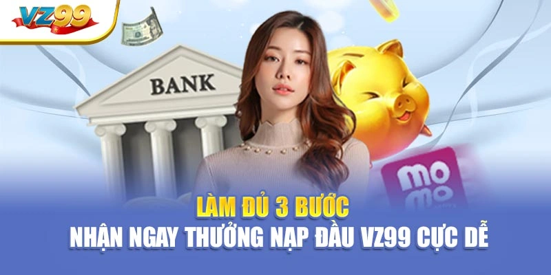 Làm đủ 3 bước – nhận ngay thưởng nạp đầu VZ99 cực dễ