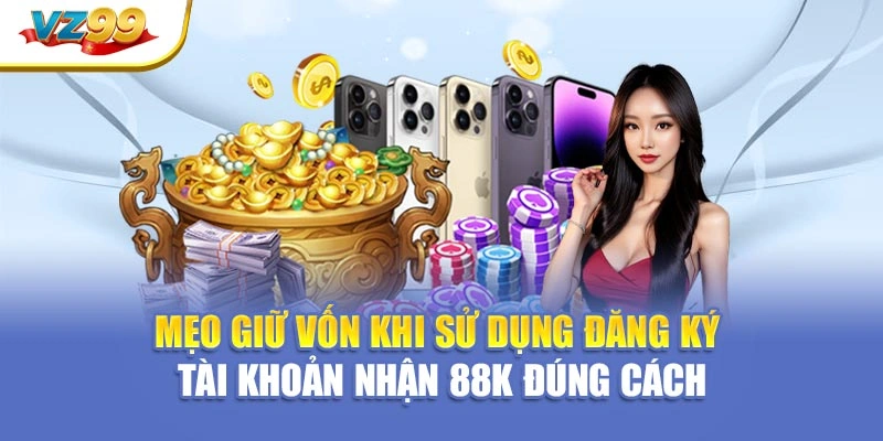 Mẹo giữ vốn khi sử dụng đăng ký tài khoản nhận 88K đúng cách