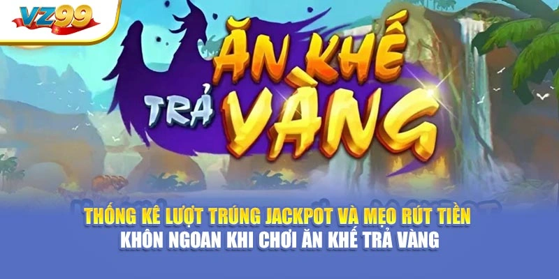 Thống kê lượt trúng jackpot và mẹo rút tiền khôn ngoan khi chơi Ăn Khế Trả Vàng